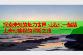 探索未知的魅力世界 让我们一起踏上奇幻旅程的冒险之路