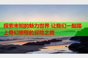 探索未知的魅力世界 让我们一起踏上奇幻旅程的冒险之路