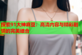 探索91大神麻豆：高清内容与精彩剧情的完美结合
