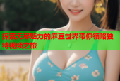 探索无尽魅力的麻豆世界带你领略独特视频之旅