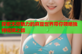 探索无尽魅力的麻豆世界带你领略独特视频之旅
