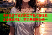 探索无限可能的麻豆下载污新体验 让你畅享精彩内容的乐趣与激情