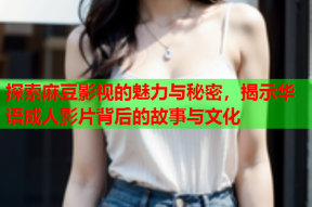 探索麻豆影视的魅力与秘密，揭示华语成人影片背后的故事与文化