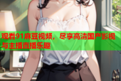 观看91麻豆视频，尽享高清国产影视与主播直播乐趣