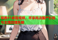 观看91麻豆视频，尽享高清国产影视与主播直播乐趣