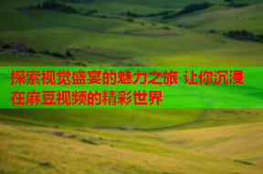 探索视觉盛宴的魅力之旅 让你沉浸在麻豆视频的精彩世界