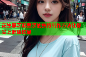 花生黑芝麻豆浆的独特制作方法让你爱上健康饮品