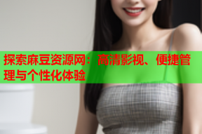 探索麻豆资源网：高清影视、便捷管理与个性化体验