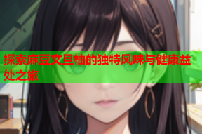 探索麻豆文旦柚的独特风味与健康益处之旅