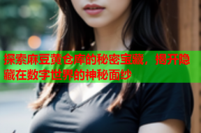 探索麻豆黄仓库的秘密宝藏，揭开隐藏在数字世界的神秘面纱