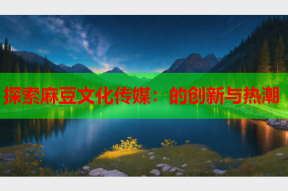 探索麻豆文化传媒：的创新与热潮