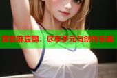探索麻豆网：尽享多元与创作乐趣