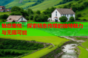 魅惑蜜桃：探索精东传媒的独特魅力与无限可能