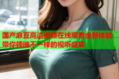 国产麻豆高清视频在线观看全新体验带你领略不一样的视听盛宴