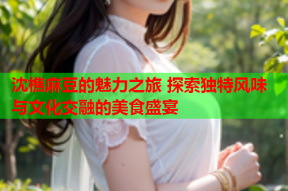沈樵麻豆的魅力之旅 探索独特风味与文化交融的美食盛宴