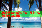 打造专属仙女的梦幻平台，尽享个性化服务与社交乐趣