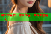 黑芝麻豆浆：健康饮品，滋养你的每一天