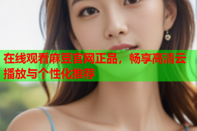 在线观看麻豆官网正品，畅享高清云播放与个性化推荐