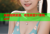 海量视频资源，尽在麻豆91蜜桃APP