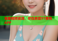 海量视频资源，尽在麻豆91蜜桃APP