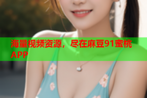 海量视频资源，尽在麻豆91蜜桃APP