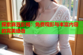 探索麻豆影视：免费观影与丰富内容的完美结合