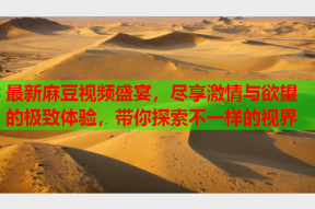 最新麻豆视频盛宴，尽享激情与欲望的极致体验，带你探索不一样的视界