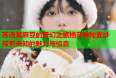 苏语棠麻豆的奇幻之旅揭开神秘面纱探索未知的魅力与惊喜