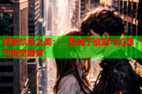 探索禁忌之美：一场关于欲望与幻想的视觉盛宴