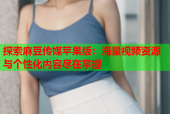 探索麻豆传媒苹果版：海量视频资源与个性化内容尽在掌握