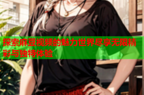 探索麻豆视频的魅力世界尽享无限精彩与独特体验