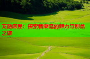 艾薇麻豆：探索新潮流的魅力与创意之旅