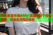 探索麻豆传媒APP：云播放与个性化推荐，尽享高清观影体验