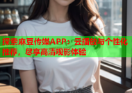 探索麻豆传媒APP：云播放与个性化推荐，尽享高清观影体验