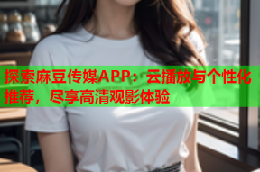 探索麻豆传媒APP：云播放与个性化推荐，尽享高清观影体验