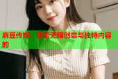 麻豆传媒：探索无限创意与独特内容的