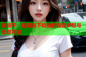 夏晴子：在阳光下绽放的青春梦想与无尽可能