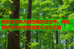 探索无尽魅力的在线麻豆世界，体验前所未有的视觉盛宴与互动乐趣