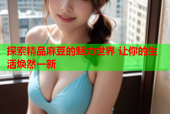 探索精品麻豆的魅力世界 让你的生活焕然一新