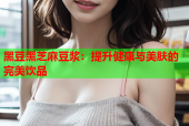 黑豆黑芝麻豆浆：提升健康与美肤的完美饮品