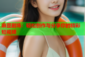麻豆剧场：轻松创作与分享你的精彩短视频