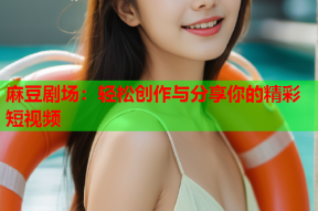 麻豆剧场：轻松创作与分享你的精彩短视频