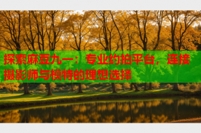 探索麻豆九一：专业约拍平台，连接摄影师与模特的理想选择