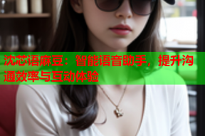 沈芯语麻豆：智能语音助手，提升沟通效率与互动体验