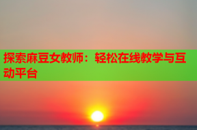 探索麻豆女教师：轻松在线教学与互动平台