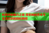 林思妤的魅力之旅 探索她的艺术与生活交织的精彩瞬间