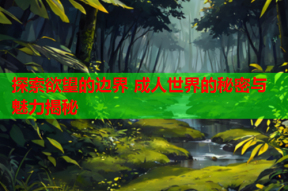 探索欲望的边界 成人世界的秘密与魅力揭秘