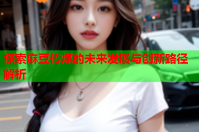 探索麻豆传煤的未来发展与创新路径解析