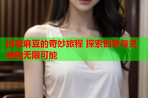 桥袋麻豆的奇妙旅程 探索创意与灵感的无限可能