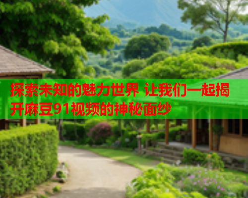 探索未知的魅力世界 让我们一起揭开麻豆91视频的神秘面纱  第1张